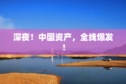 深夜！中国资产，全线爆发！