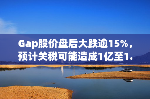 Gap股价盘后大跌逾15%，预计关税可能造成1亿至1.5亿美元损失
