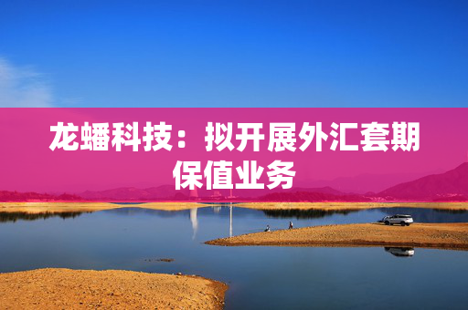 龙蟠科技：拟开展外汇套期保值业务
