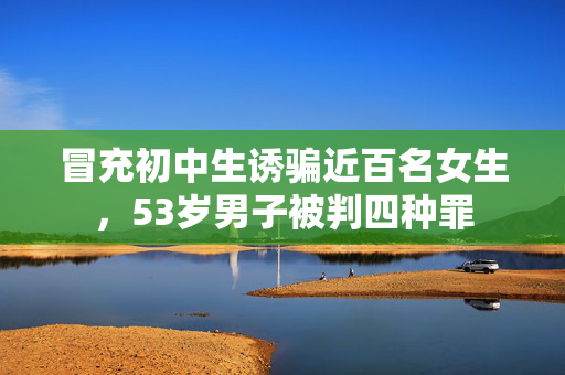 冒充初中生诱骗近百名女生，53岁男子被判四种罪