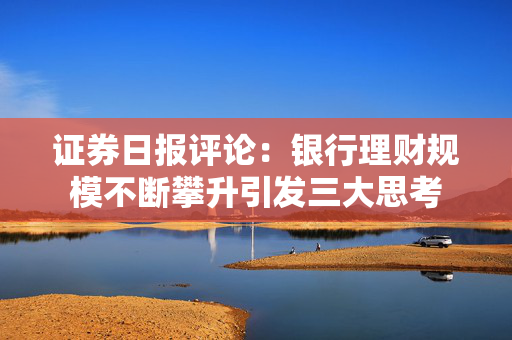 证券日报评论：银行理财规模不断攀升引发三大思考