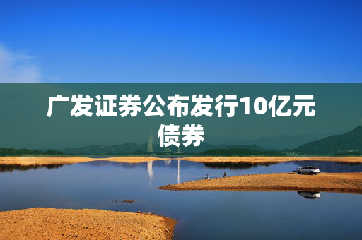 广发证券公布发行10亿元债券