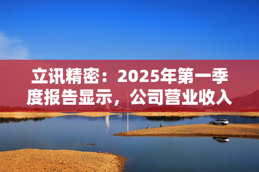 立讯精密：2025年第一季度报告显示，公司营业收入为617.88亿元，同比增长17.90%