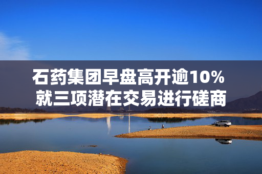 石药集团早盘高开逾10% 就三项潜在交易进行磋商