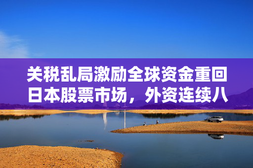 关税乱局激励全球资金重回日本股票市场，外资连续八周净买入