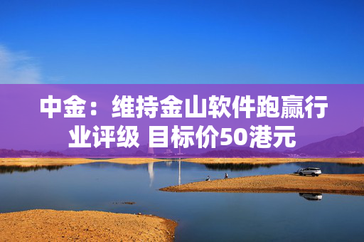 中金：维持金山软件跑赢行业评级 目标价50港元