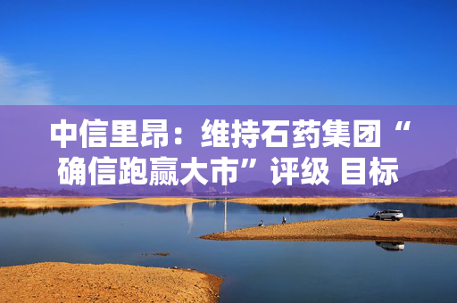 中信里昂：维持石药集团“确信跑赢大市”评级 目标价13.80港元