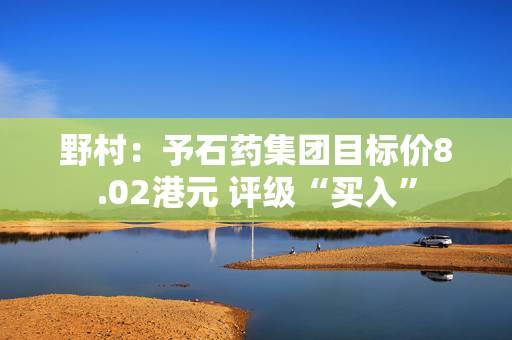 野村：予石药集团目标价8.02港元 评级“买入”