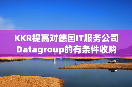 KKR提高对德国IT服务公司Datagroup的有条件收购要约
