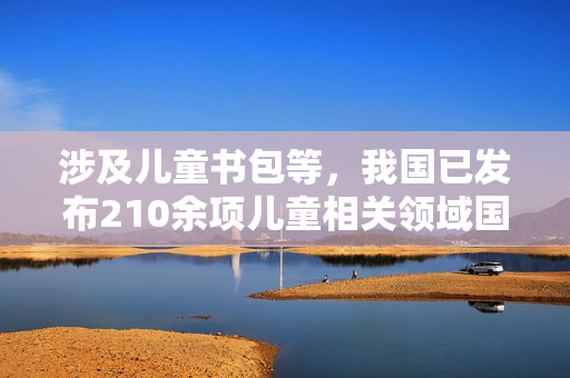 涉及儿童书包等，我国已发布210余项儿童相关领域国家标准