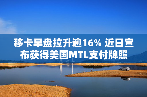 移卡早盘拉升逾16% 近日宣布获得美国MTL支付牌照