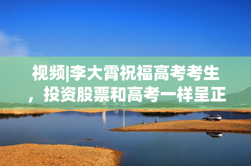 视频|李大霄祝福高考考生，投资股票和高考一样呈正态分布