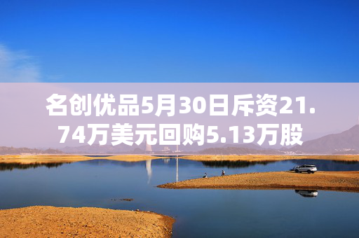 名创优品5月30日斥资21.74万美元回购5.13万股