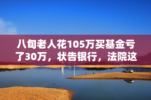 八旬老人花105万买基金亏了30万，状告银行，法院这样判
