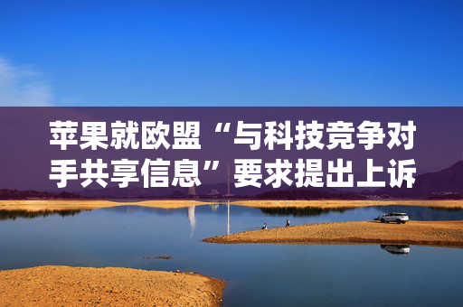 苹果就欧盟“与科技竞争对手共享信息”要求提出上诉