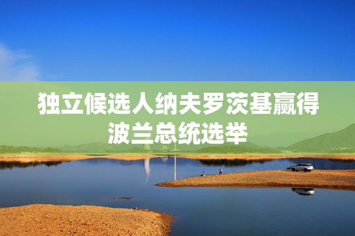 独立候选人纳夫罗茨基赢得波兰总统选举