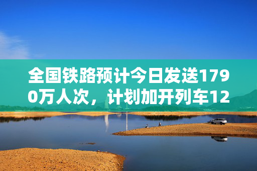 全国铁路预计今日发送1790万人次，计划加开列车1279列