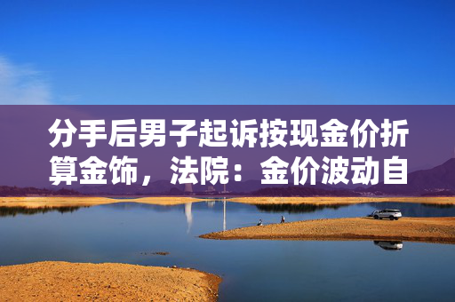 分手后男子起诉按现金价折算金饰，法院：金价波动自行承担