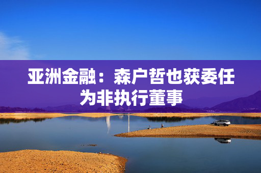 亚洲金融：森户哲也获委任为非执行董事