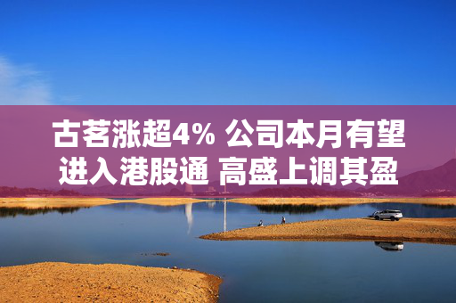 古茗涨超4% 公司本月有望进入港股通 高盛上调其盈测及目标价