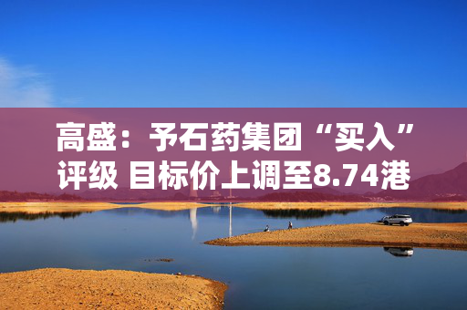 高盛：予石药集团“买入”评级 目标价上调至8.74港元