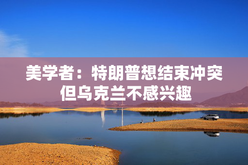 美学者：特朗普想结束冲突 但乌克兰不感兴趣
