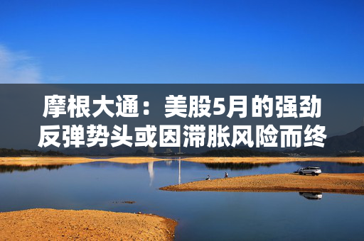摩根大通：美股5月的强劲反弹势头或因滞胀风险而终结