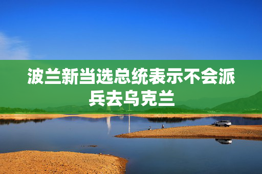 波兰新当选总统表示不会派兵去乌克兰