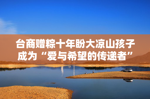 台商赠粽十年盼大凉山孩子成为“爱与希望的传递者”