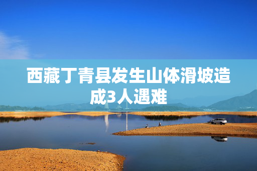 西藏丁青县发生山体滑坡造成3人遇难