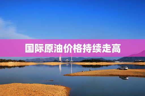 国际原油价格持续走高