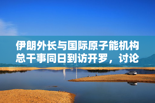 伊朗外长与国际原子能机构总干事同日到访开罗，讨论伊核问题
