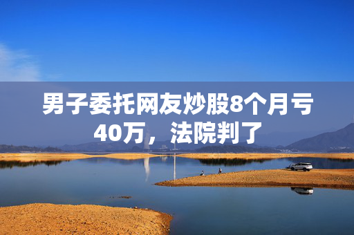 男子委托网友炒股8个月亏40万，法院判了