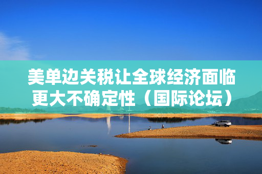 美单边关税让全球经济面临更大不确定性（国际论坛）