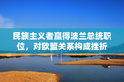 民族主义者赢得波兰总统职位，对欧盟关系构成挫折