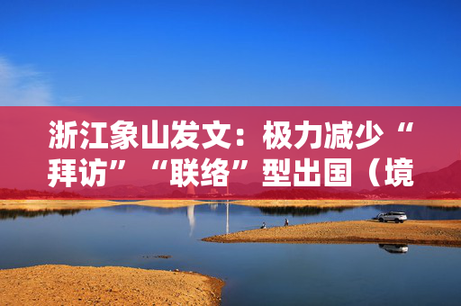 浙江象山发文：极力减少“拜访”“联络”型出国（境）行程