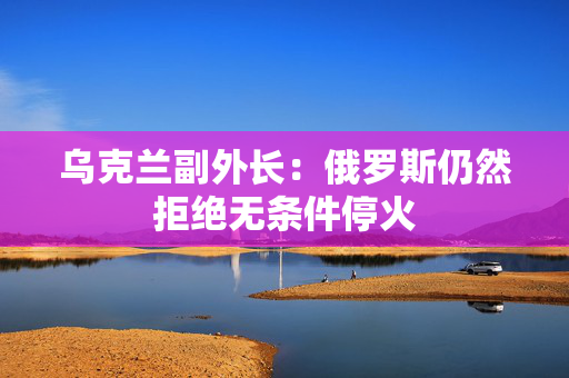 乌克兰副外长：俄罗斯仍然拒绝无条件停火