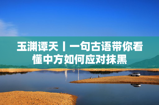 玉渊谭天丨一句古语带你看懂中方如何应对抹黑