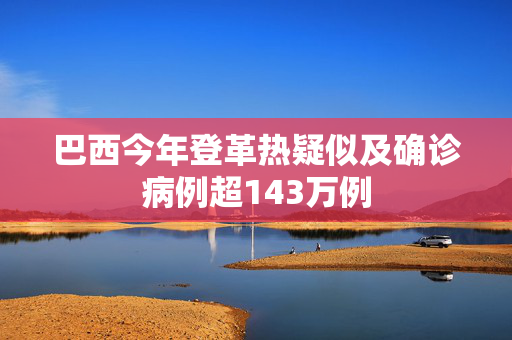 巴西今年登革热疑似及确诊病例超143万例