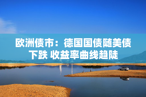 欧洲债市：德国国债随美债下跌 收益率曲线趋陡