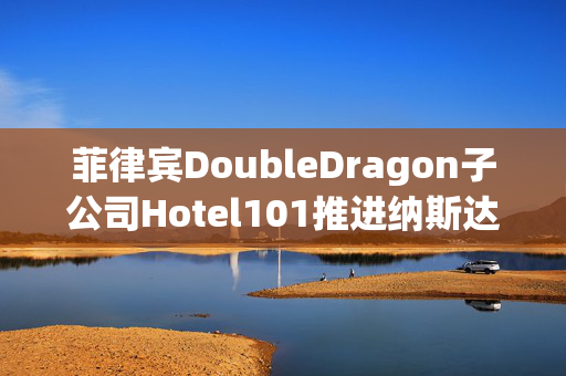菲律宾DoubleDragon子公司Hotel101推进纳斯达克上市进程