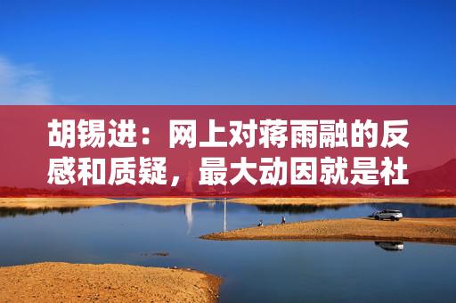 胡锡进：网上对蒋雨融的反感和质疑，最大动因就是社会资源分配的公平问题