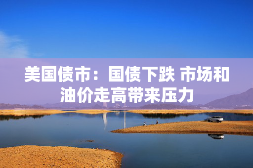 美国债市：国债下跌 市场和油价走高带来压力