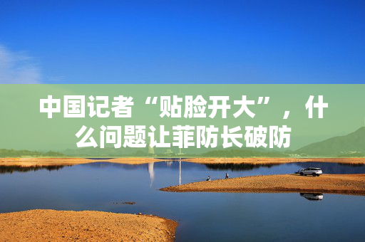 中国记者“贴脸开大”，什么问题让菲防长破防