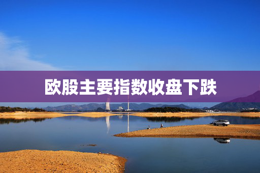 欧股主要指数收盘下跌