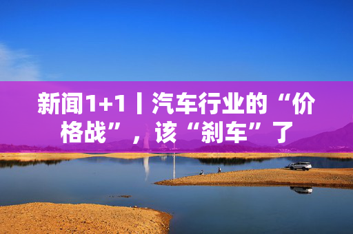 新闻1+1丨汽车行业的“价格战”，该“刹车”了