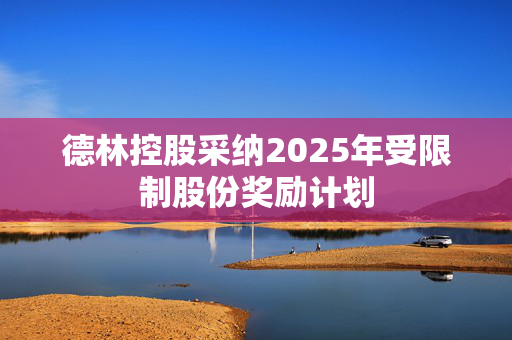 德林控股采纳2025年受限制股份奖励计划