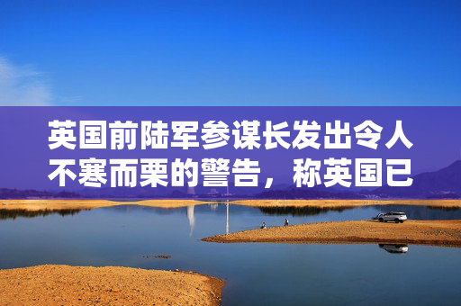 英国前陆军参谋长发出令人不寒而栗的警告，称英国已经与俄罗斯处于“混合战争”之中