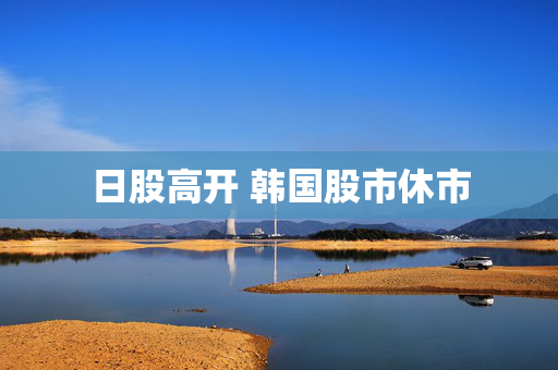日股高开 韩国股市休市