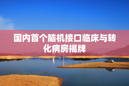 国内首个脑机接口临床与转化病房揭牌